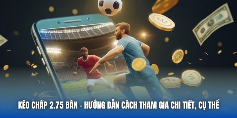 Kèo Chấp 2.75 Bàn | Hướng Dẫn Cách Tham Gia Chi Tiết, Cụ Thể